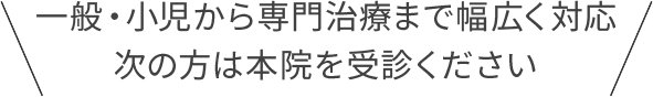 一般・小児から専門治療まで幅広く対応 次の方は本院を受診ください